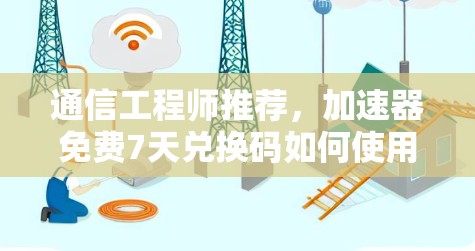 通信工程师推荐，加速器免费7天兑换码如何使用？