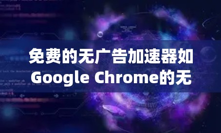 免费的无广告加速器如Google Chrome的无广告模式或其他基于Google Drive的加速器都是免费的，但使用时需要仔细设置配置。以下是一些步骤指南，帮助您快速安装和使用无广告加速器