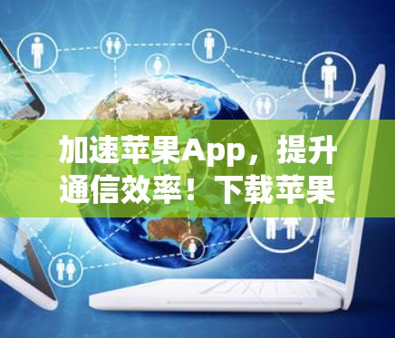 加速苹果App，提升通信效率！下载苹果免费版无需烦恼