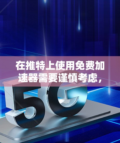 在推特上使用免费加速器需要谨慎考虑，以下是一些关键点和建议