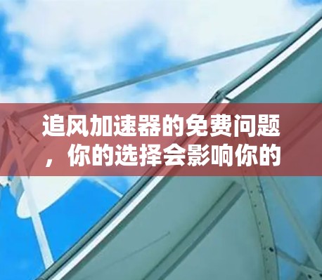 追风加速器的免费问题，你的选择会影响你的体验