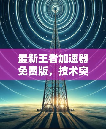最新王者加速器免费版，技术突破与性能提升
