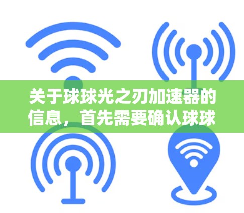 关于球球光之刃<strong>加速器</strong>的信息，首先需要确认球球光之刃是否是你的游戏名称。如果是真实的游戏名称，那么<strong>加速器</strong>通常是指在游戏中的资源、技能或其他道具，通常可以通过购买、交易或使用特殊道具来获得