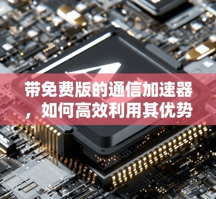 带免费版的通信<strong>加速器</strong>，如何高效利用其优势