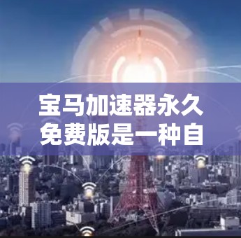 宝马加速器永久免费版是一种自动调整驾驶参数的软件工具，旨在提升驾驶效率和安全性。以下是对该工具的详细总结