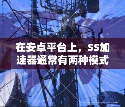 在安卓平台上，SS加速器通常有两种模式，免费模式和有权保护模式。以下是详细的分析