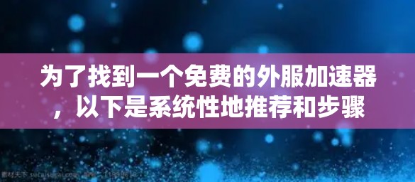 为了找到一个免费的外服<strong>加速器</strong>，以下是系统性地推荐和步骤