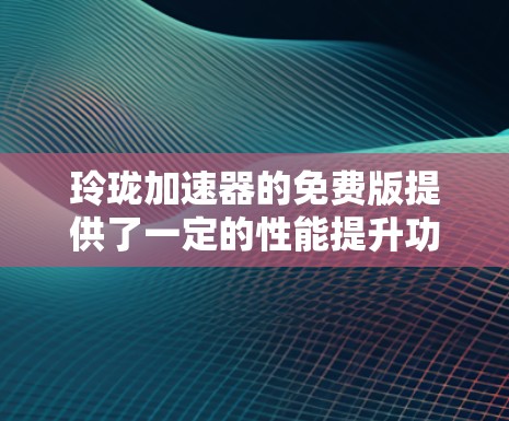 玲珑<strong>加速器</strong>的免费版提供了一定的性能提升功能，但使用前需要谨慎考虑以下因素