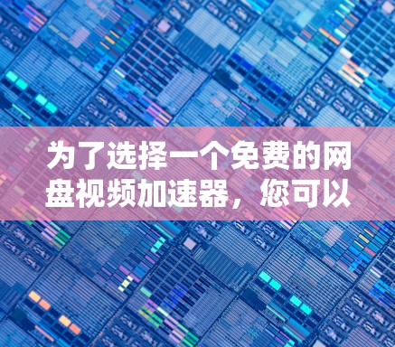 为了选择一个免费的网盘视频<strong>加速器</strong>，您可以按照以下步骤进行