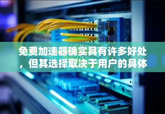 免费<strong>加速器</strong>确实具有许多好处，但其选择取决于用户的具体需求和偏好。以下是详细的分析