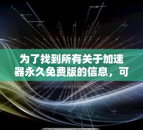 为了找到所有关于<strong>加速器</strong>永久免费版的信息，可以按照以下步骤进行