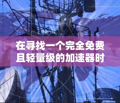 在寻找一个完全免费且轻量级的加速器时，以下是一些推荐
