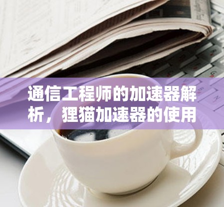 通信工程师的<strong>加速器</strong>解析，狸猫<strong>加速器</strong>的使用与安全考量