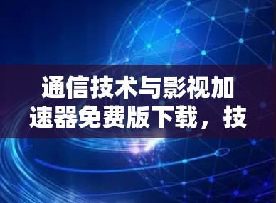 通信技术与影视<strong>加速器</strong>免费版下载，技术实现与优化策略