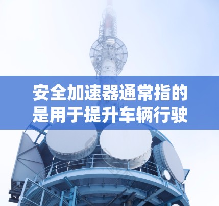 安全加速器通常指的是用于提升车辆行驶速度的安全驾驶辅助系统，这类系统可以包括智能安全辅助功能，例如车道保持、刹车辅助、自动紧急制动等。如果您的安全加速器版本是永久免费的，那么它可能具有以下特点