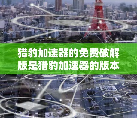 猎豹加速器的免费破解版是猎豹加速器的版本，通常在官方网站上提供。以下是使用步骤的说明