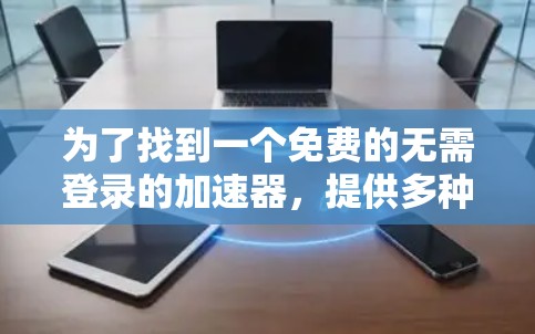 为了找到一个免费的无需登录的加速器，提供多种加速和去重功能，以下是一些推荐