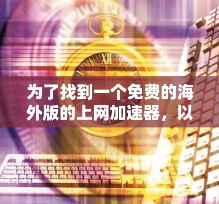 为了找到一个免费的海外版的上网加速器，以下是一些推荐