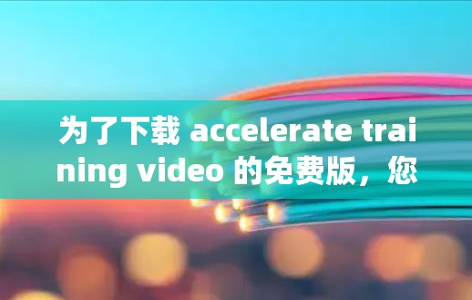 为了下载 accelerate training video 的免费版,您可以按照以下步骤进行 为了下载 accelerate training video 的免费版,您可以按照以下步骤进行