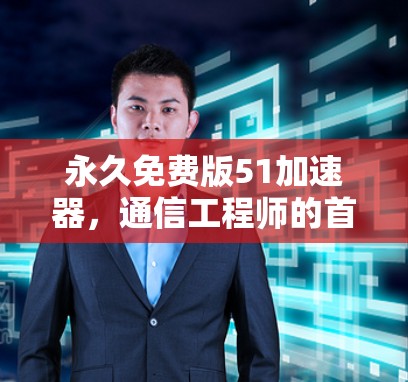 永久免费版51加速器,通信工程师的首选加速器 永久免费版51加速器,通信工程师的首选加速器