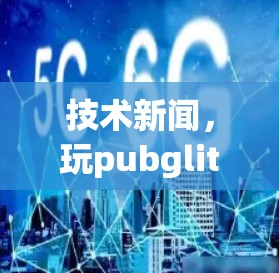 技术新闻,玩pubglite永久免费的加速器 技术新闻,玩pubglite永久免费的加速器
