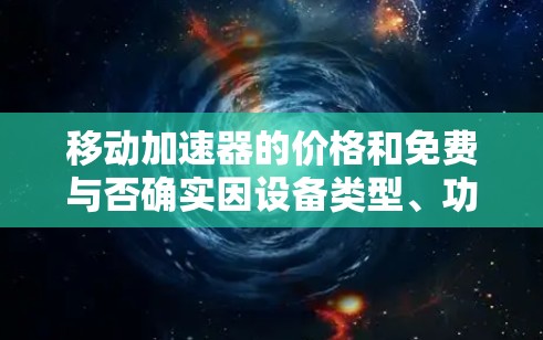 移动加速器的价格和免费与否确实因设备类型、功能需求和个人情况而有所不同。以下是对移动加速器的总结和建议