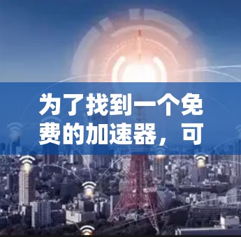 为了找到一个免费的加速器,可以快速登录(刷ins)的工具,以下是一步步的建议 为了找到一个免费的加速器,可以快速登录(刷ins)的工具,以下是一步步的建议
