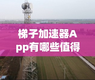 梯子加速器App有哪些值得推荐的选择？