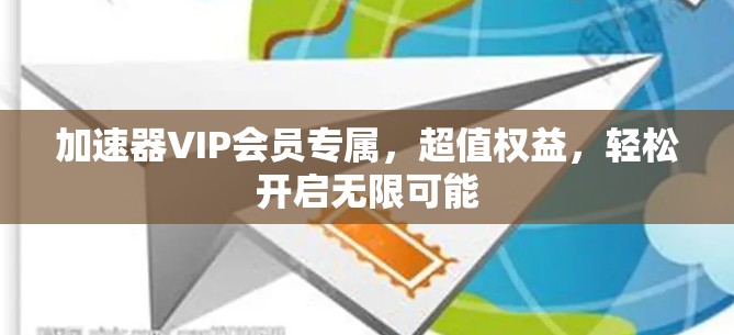 加速器VIP会员专属，超值权益，轻松开启无限可能