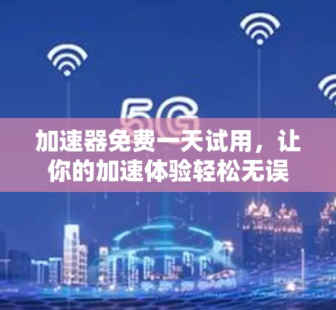 加速器免费一天试用，让你的加速体验轻松无误