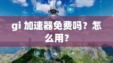 gi 加速器免费吗？怎么用？