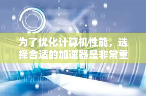 为了优化计算机性能，选择合适的加速器是非常重要的。以下是对如何选择免费的加速器的详细分析