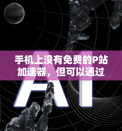 手机上没有免费的P站加速器,但可以通过特定的网站或平台尝试使用。以下是一些建议 手机上没有免费的P站加速器,但可以通过特定的网站或平台尝试使用。以下是一些建议