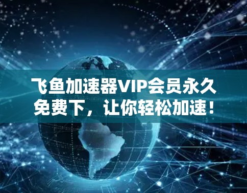 飞鱼加速器VIP会员永久免费下,让你轻松加速! 飞鱼加速器VIP会员永久免费下,让你轻松加速!