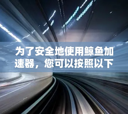 为了安全地使用鲸鱼加速器,您可以按照以下步骤进行 为了安全地使用鲸鱼加速器,您可以按照以下步骤进行