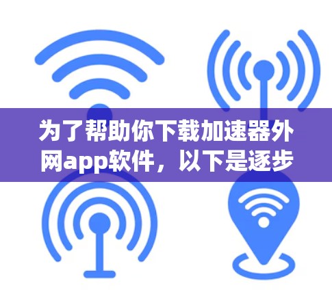 为了帮助你下载加速器外网app软件，以下是逐步的解决方案