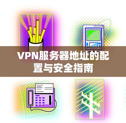 VPN服务器地址的配置与安全指南 VPN服务器地址的配置与安全指南