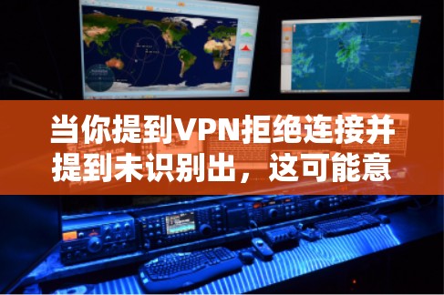 当你提到VPN拒绝连接并提到未识别出，这可能意味着以下情况