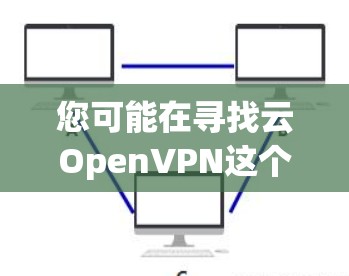 您可能在寻找云OpenVPN这个软件,它允许用户在百度云上使用OpenVPN功能。以下是一个详细的步骤指南 您可能在寻找云OpenVPN这个软件,它允许用户在百度云上使用OpenVPN功能。以下是一个详细的步骤指南