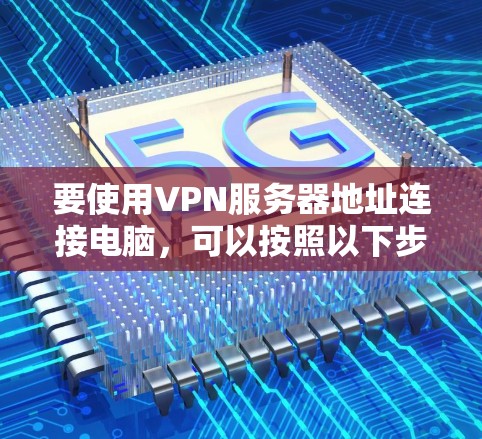 要使用VPN服务器地址连接电脑,可以按照以下步骤操作 要使用VPN服务器地址连接电脑,可以按照以下步骤操作