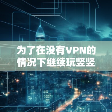 为了在没有VPN的情况下继续玩竖竖竖的日服版本，可以按照以下步骤操作