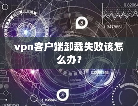 vpn客户端卸载失败该怎么办? vpn客户端卸载失败该怎么办?