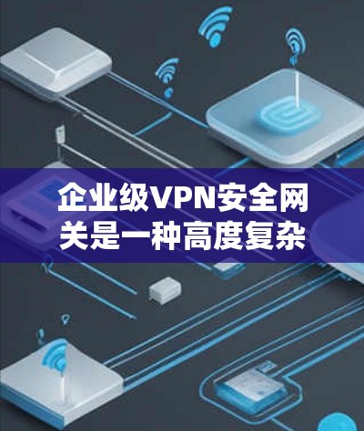企业级VPN安全网关是一种高度复杂的网络安全工具,旨在帮助企业保护内部网络和与第三方的通信。以下是对该技术的详细总结和分析 企业级VPN安全网关是一种高度复杂的网络安全工具,旨在帮助企业保护内部网络和与第三方的通信。以下是对该技术的详细总结和分析