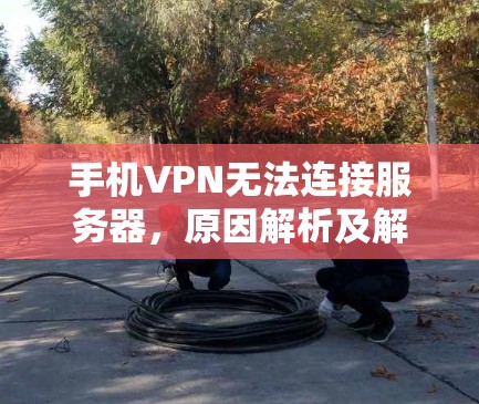 手机VPN无法连接服务器，原因解析及解决方案