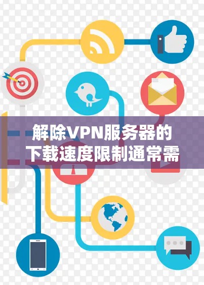 解除VPN服务器的下载速度限制通常需要从以下几个方面入手 解除VPN服务器的下载速度限制通常需要从以下几个方面入手