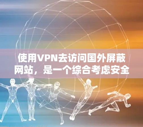 使用VPN去访问国外屏蔽网站，是一个综合考虑安全、隐私、成本以及用户心理健康等多个方面的决策。以下是对这一决策的逐步分析