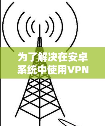 为了解决在安卓系统中使用VPN后断网的问题,可以按照以下步骤进行 为了解决在安卓系统中使用VPN后断网的问题,可以按照以下步骤进行