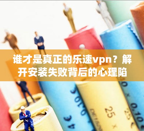 谁才是真正的乐速vpn?解开安装失败背后的心理陷阱 谁才是真正的乐速vpn?解开安装失败背后的心理陷阱
