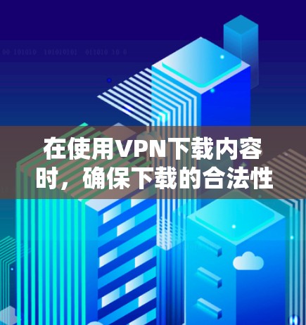 在使用VPN下载内容时，确保下载的合法性是非常重要的。以下是详细的步骤和建议