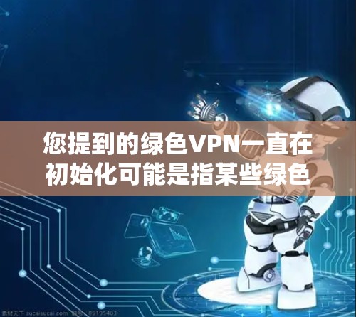 您提到的绿色VPN一直在初始化可能是指某些绿色VPN软件在初始化过程中需要特定的配置或软件包。绿色VPN通常不依赖第三方软件，但有时在安装或启动时需要某些系统软件或第三方工具的配置